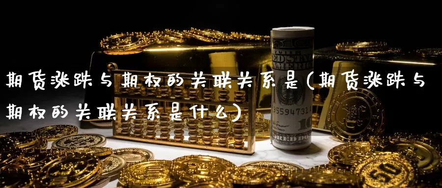 期货涨跌与期权的关联关系是(期货涨跌与期权的关联关系是什么)_https://www.qdfrdjx.com_道指期货直播间_第1张