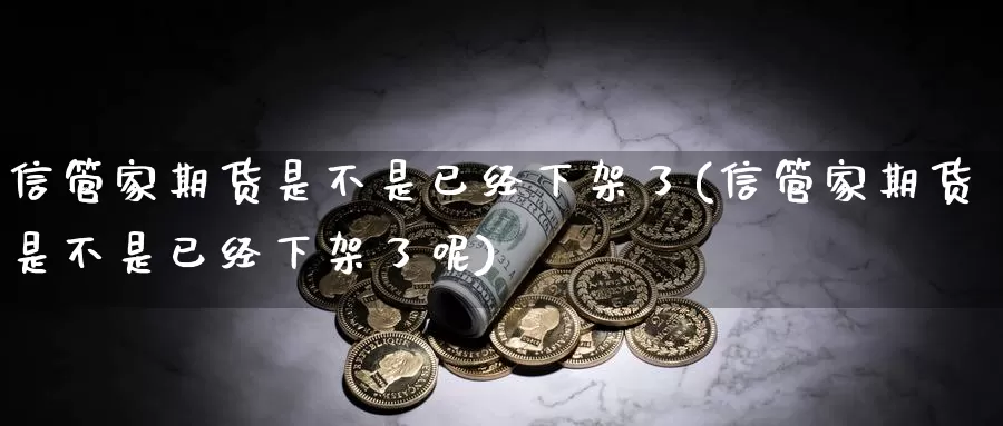 信管家期货是不是已经下架了(信管家期货是不是已经下架了呢)_https://www.qdfrdjx.com_道指期货手续费_第1张