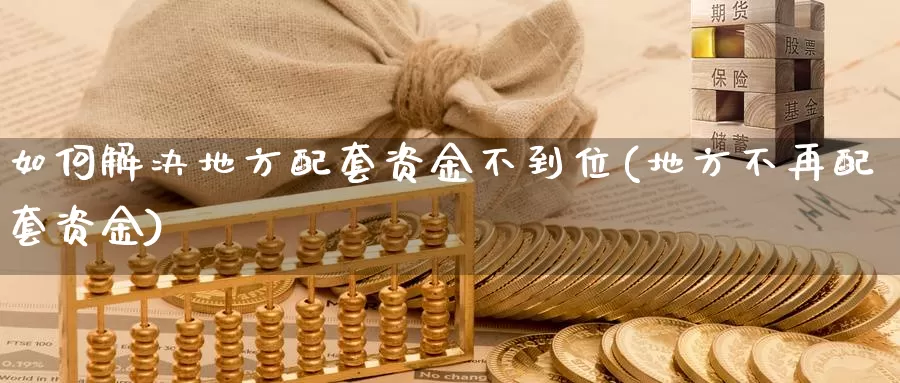 如何解决地方配套资金不到位(地方不再配套资金)_https://www.qdfrdjx.com_道指期货直播室_第1张