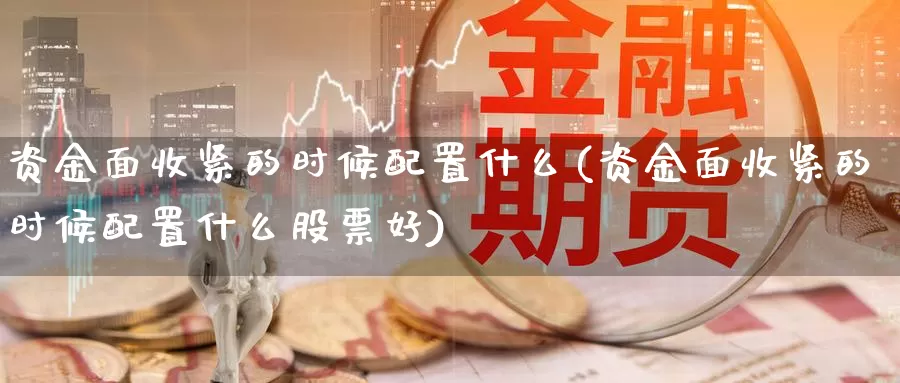 资金面收紧的时候配置什么(资金面收紧的时候配置什么股票好)_https://www.qdfrdjx.com_道指期货手续费_第1张