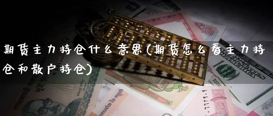 期货主力持仓什么意思(期货怎么看主力持仓和散户持仓)_https://www.qdfrdjx.com_道指期货手续费_第1张