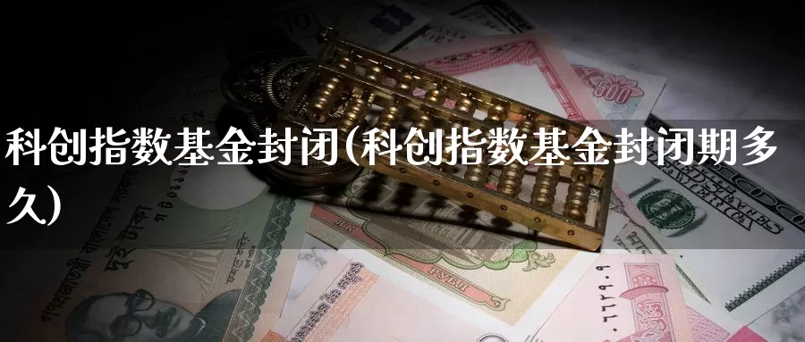 科创指数基金封闭(科创指数基金封闭期多久)_https://www.qdfrdjx.com_道指期货直播间_第1张