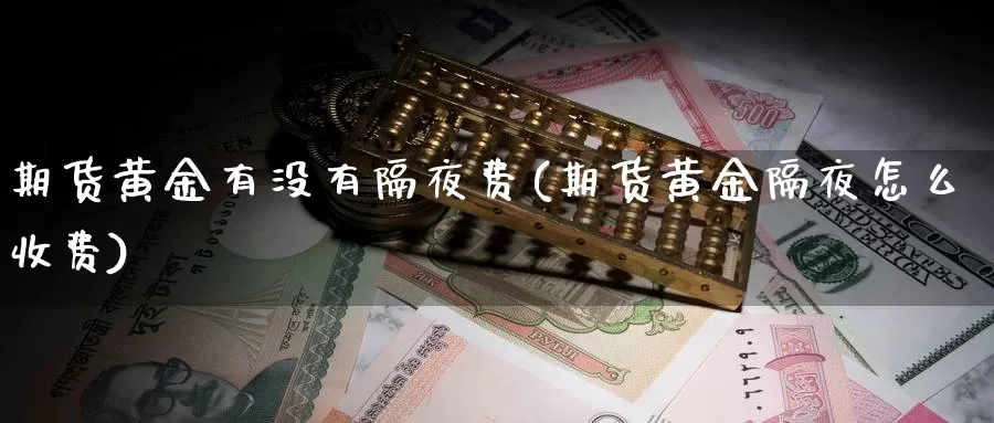 期货黄金有没有隔夜费(期货黄金隔夜怎么收费)_https://www.qdfrdjx.com_道指期货手续费_第1张