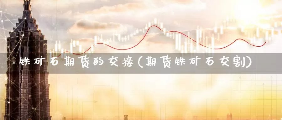 铁矿石期货的交接(期货铁矿石交割)_https://www.qdfrdjx.com_道指期货直播室_第1张