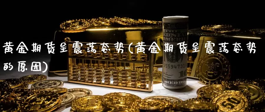 黄金期货呈震荡态势(黄金期货呈震荡态势的原因)_https://www.qdfrdjx.com_道指期货直播室_第1张