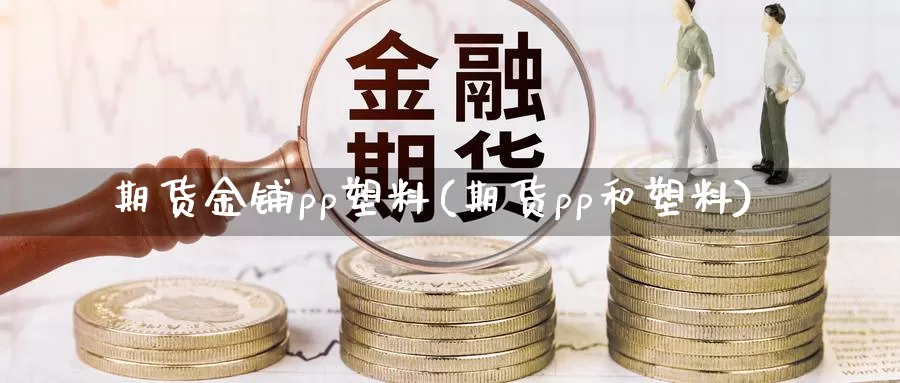 期货金铺pp塑料(期货pp和塑料)_https://www.qdfrdjx.com_道指期货直播室_第1张