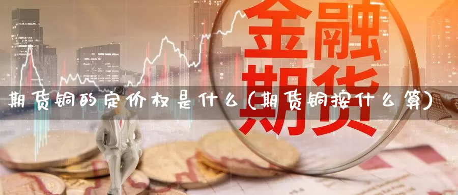 期货铜的定价权是什么(期货铜按什么算)_https://www.qdfrdjx.com_道指期货直播室_第1张