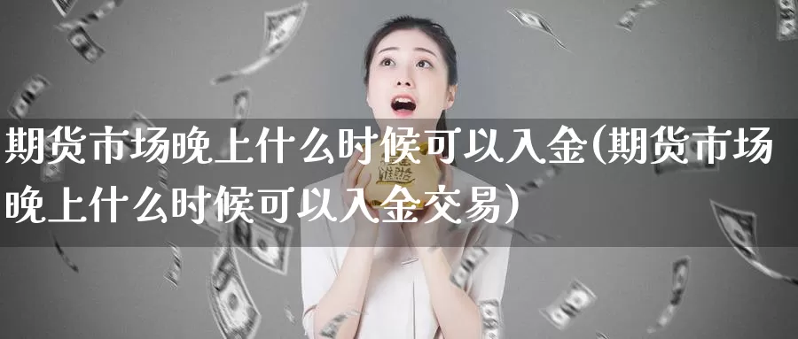 期货市场晚上什么时候可以入金(期货市场晚上什么时候可以入金交易)_https://www.qdfrdjx.com_道指期货直播间_第1张