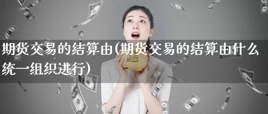 期货交易的结算由(期货交易的结算由什么统一组织进行)_https://www.qdfrdjx.com_道指期货手续费_第1张