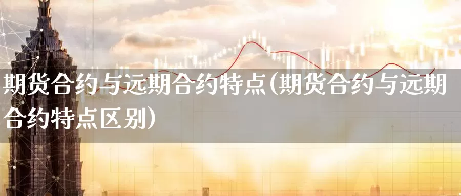 期货合约与远期合约特点(期货合约与远期合约特点区别)_https://www.qdfrdjx.com_道指期货手续费_第1张