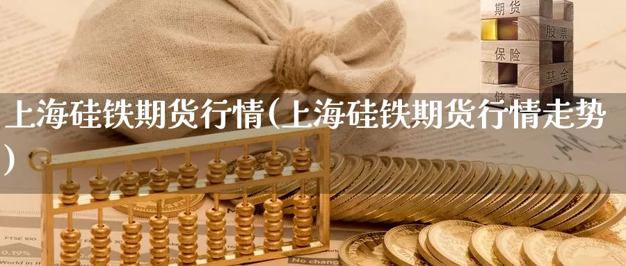 上海硅铁期货行情(上海硅铁期货行情走势)_https://www.qdfrdjx.com_道指期货直播间_第1张