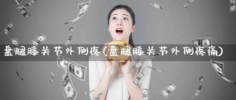 盘腿膝关节外侧疼(盘腿膝关节外侧疼痛)_https://www.qdfrdjx.com_道指期货直播间_第1张