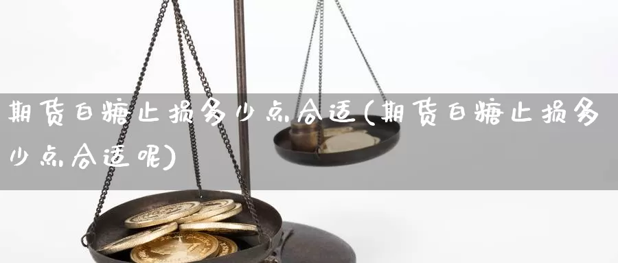 期货白糖止损多少点合适(期货白糖止损多少点合适呢)_https://www.qdfrdjx.com_道指期货手续费_第1张