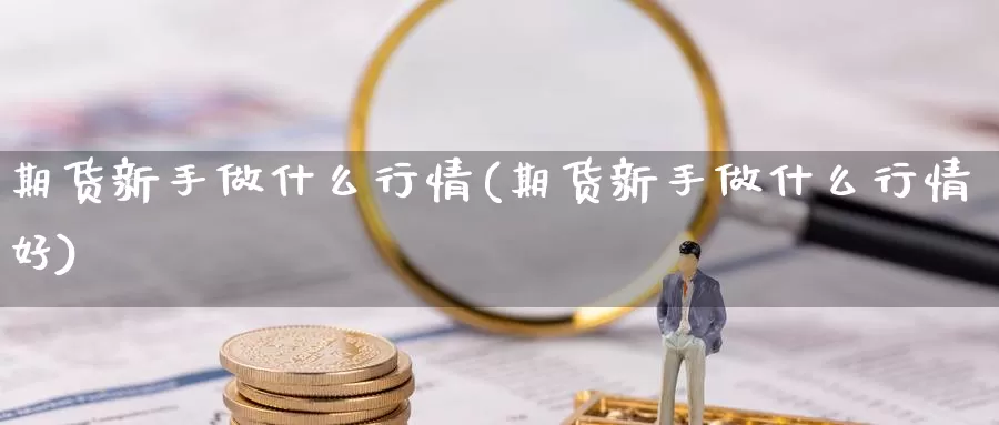 期货新手做什么行情(期货新手做什么行情好)_https://www.qdfrdjx.com_道指期货直播间_第1张