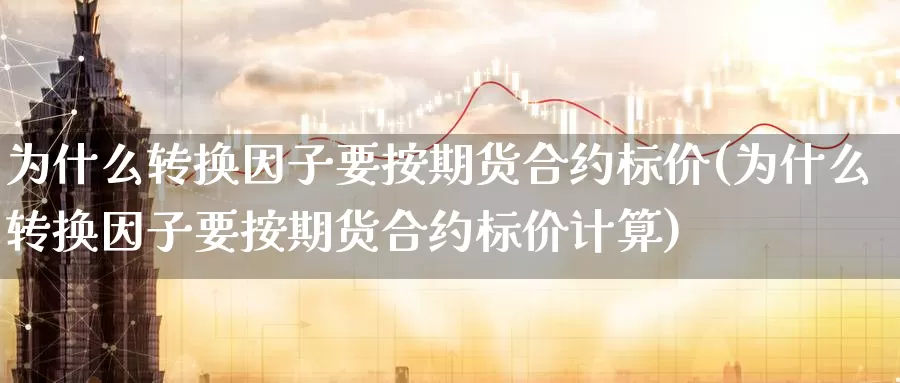 为什么转换因子要按期货合约标价(为什么转换因子要按期货合约标价计算)_https://www.qdfrdjx.com_道指期货直播间_第1张