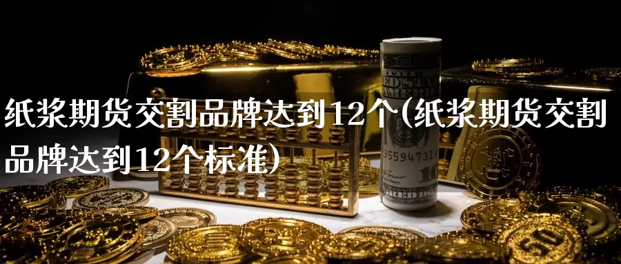 纸浆期货交割品牌达到12个(纸浆期货交割品牌达到12个标准)_https://www.qdfrdjx.com_道指期货直播间_第1张