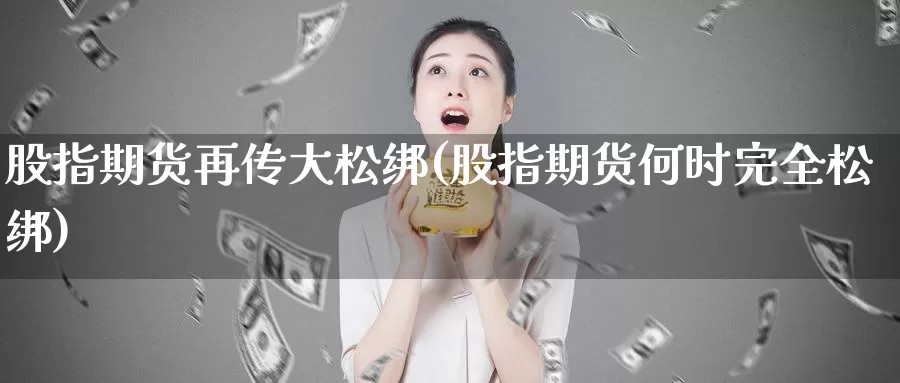 股指期货再传大松绑(股指期货何时完全松绑)_https://www.qdfrdjx.com_道指期货直播间_第1张