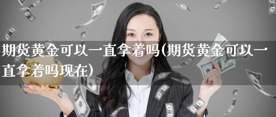 期货黄金可以一直拿着吗(期货黄金可以一直拿着吗现在)_https://www.qdfrdjx.com_道指期货直播室_第1张