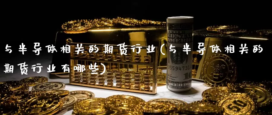 与半导体相关的期货行业(与半导体相关的期货行业有哪些)_https://www.qdfrdjx.com_道指期货手续费_第1张